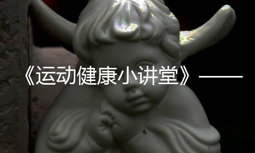 《运动健康小讲堂》——马拉松篇
