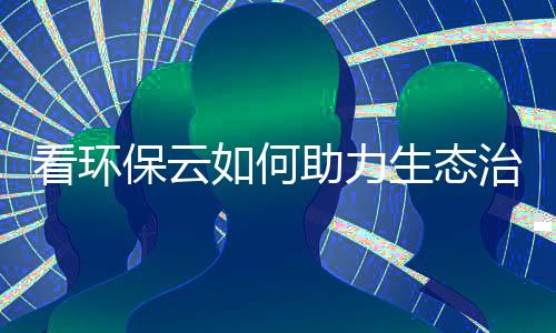 看环保云如何助力生态治理与规范
