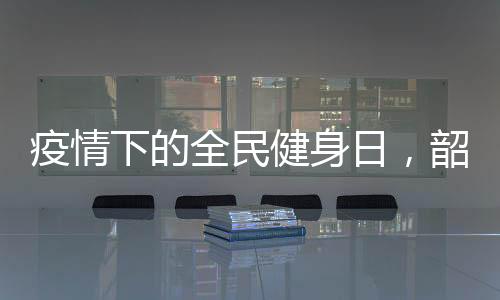 疫情下的全民健身日，韶音骨传导运动耳机来拯救你