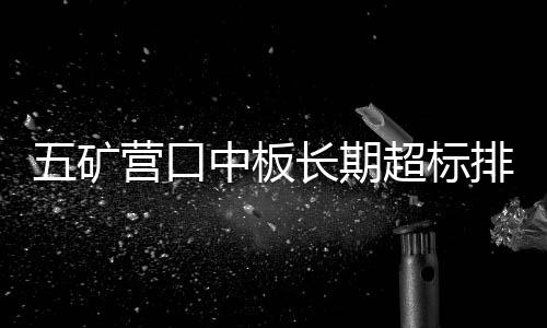 五矿营口中板长期超标排放、弄虚作假