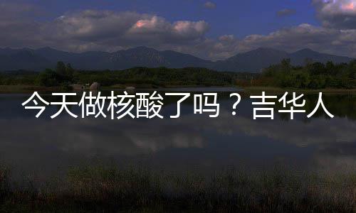 今天做核酸了吗？吉华人家门口贴的“明白卡”写得明明白白！