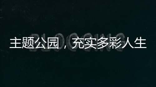 主题公园，充实多彩人生的“加油站”（专家解读）