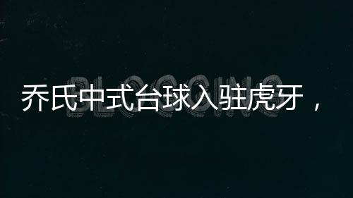乔氏中式台球入驻虎牙,明星选手空降直播间,解锁新奇玩法