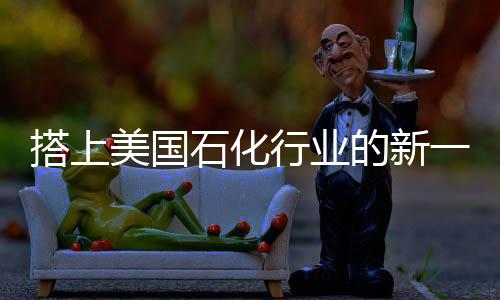 搭上美国石化行业的新一波投资浪潮