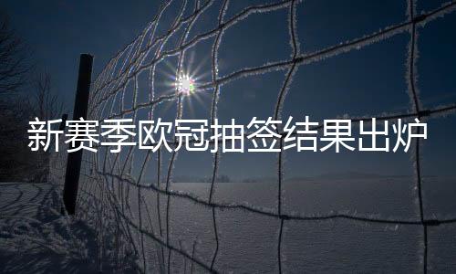 新赛季欧冠抽签结果出炉 曼城皇马再相遇