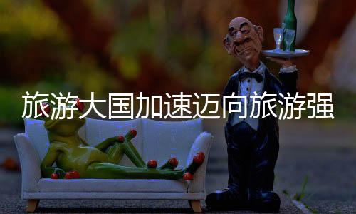 旅游大国加速迈向旅游强国