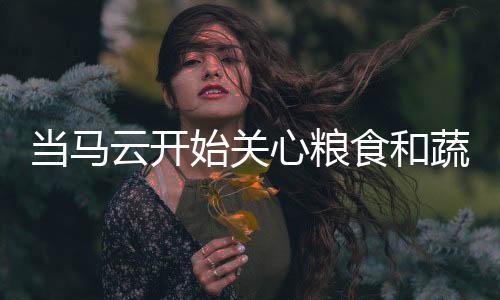 当马云开始关心粮食和蔬菜