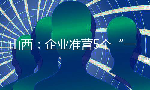 山西：企业准营5个“一件事”实现全流程在线办理