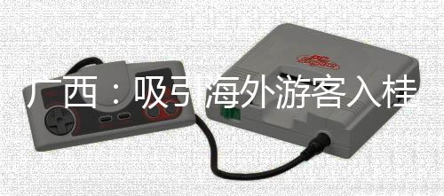 广西：吸引海外游客入桂
