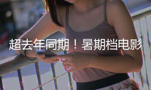 超去年同期！暑期档电影总票房119.66亿元