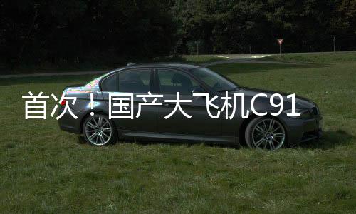 首次！国产大飞机C919加注可持续航空燃料商业飞行
