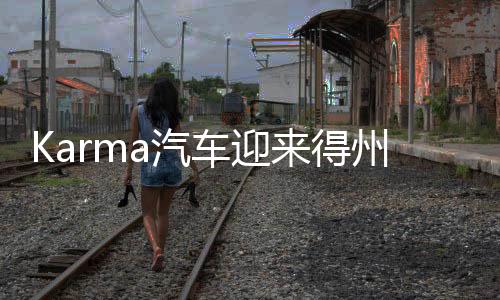 Karma汽车迎来得州第二家零售商 品牌发展计划