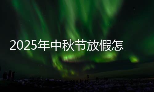 2025年中秋节放假怎么放